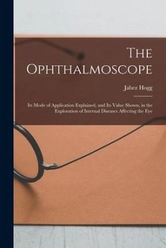 The Ophthalmoscope: Its Mode of Application Explained, and Its Value Shown, in the Exploration of Internal Diseases Affecting the Eye - Hogg, Jabez