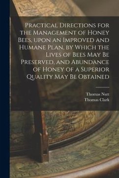 Practical Directions for the Management of Honey Bees, Upon an Improved and Humane Plan, by Which the Lives of Bees May Be Preserved, and Abundance of - Nutt, Thomas; Clark, Thomas
