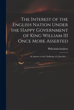 The Interest of the English Nation Under the Happy Government of King William III Once More Asserted: in Answer to the Challenge of a Jacobite ...