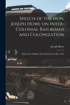 Speech of the Hon. Joseph Howe on Inter-colonial Railroads and Colonization [microform]: Delivered at Halifax, Nona [sic]-Scotia, May, 1851 - Howe, Joseph