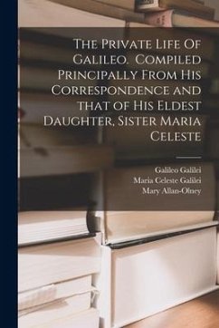 The Private Life Of Galileo. Compiled Principally From His Correspondence and That of His Eldest Daughter, Sister Maria Celeste - Galilei, Galileo; Galilei, Maria Celeste