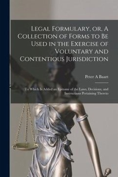 Legal Formulary, or, A Collection of Forms to Be Used in the Exercise of Voluntary and Contentious Jurisdiction: to Which is Added an Epitome of the L - Baart, Peter A.