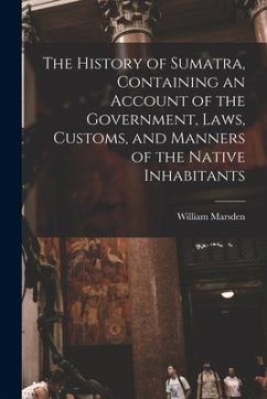 The History of Sumatra, Containing an Account of the Government, Laws, Customs, and Manners of the Native Inhabitants - Marsden, William