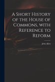 A Short History of the House of Commons, With Reference to Reform