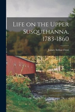Life on the Upper Susquehanna, 1783-1860 - Frost, James Arthur