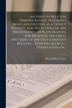 An Essay on Religion Demonstrating That God's Being and Existing as a Trinity in Unity, and His Attributes, Are Self-evident .. or Plain Reasons for B