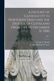 A History of Catholicity in Northern Ohio and the Diocese of Cleveland From 1749 to December 31, 1900; 2 pt 1