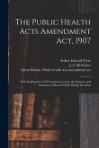 The Public Health Acts Amendment Act, 1907: With Explanation, Full Commentary Upon the Sections, and Summary of Recent Public Health Decisions