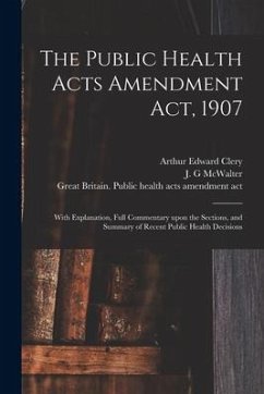 The Public Health Acts Amendment Act, 1907: With Explanation, Full Commentary Upon the Sections, and Summary of Recent Public Health Decisions - Clery, Arthur Edward