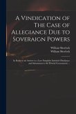 A Vindication of The Case of Allegiance Due to Soveraign Powers: in Reply to an Answer to a Late Pamphlet Intituled Obedience and Submission to the Pr