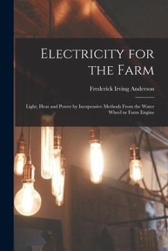 Electricity for the Farm: Light, Heat and Power by Inexpensive Methods From the Water Wheel or Farm Engine - Anderson, Frederick Irving