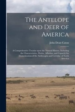 The Antelope and Deer of America: a Comprehensive Treatise Upon the Natural History, Including the Characteristics, Habits, Affinities, and Capacity f - Caton, John Dean