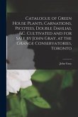 Catalogue of Green House Plants, Carnations, Picotees, Double Dahlias, &c. Cultivated and for Sale by John Gray, at the Grange Conservatories, Toronto