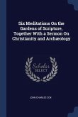 Six Meditations On the Gardens of Scripture, Together With a Sermon On Christianity and Archæology