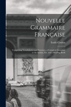 Nouvelle Grammaire Française [microform]: Comprising Vocabularies and Exercises, a Complete Grammar to the Syntax, Etc. and a Reading Book - Coulon, Emile