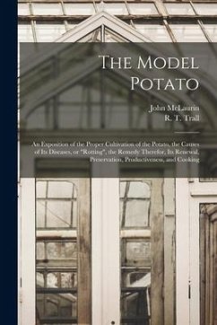 The Model Potato [microform]: an Exposition of the Proper Cultivation of the Potato, the Causes of Its Diseases, or 