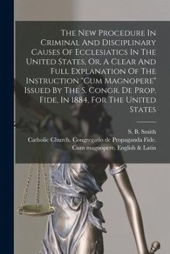 The New Procedure In Criminal And Disciplinary Causes Of Ecclesiatics In The United States, Or, A Clear And Full Explanation Of The Instruction 