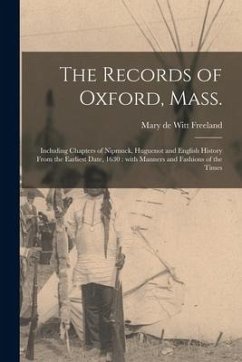 The Records of Oxford, Mass.: Including Chapters of Nipmuck, Huguenot and English History From the Earliest Date, 1630: With Manners and Fashions of