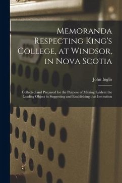 Memoranda Respecting King's College, at Windsor, in Nova Scotia [microform]: Collected and Prepared for the Purpose of Making Evident the Leading Obje - Inglis, John