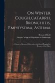 On Winter Cough, catarrh, Bronchitis, Emphysema, Asthma: a Course of Lectures Delivered at the Royal Hospital for Diseases of the Chest