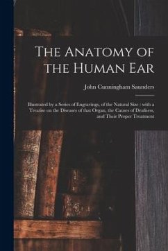 The Anatomy of the Human Ear: Illustrated by a Series of Engravings, of the Natural Size: With a Treatise on the Diseases of That Organ, the Causes - Saunders, John Cunningham