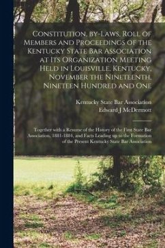 Constitution, By-laws, Roll of Members and Proceedings of the Kentucky State Bar Association at Its Organization Meeting Held in Louisville, Kentucky, - McDermott, Edward J.