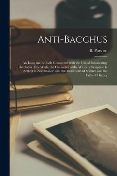 Anti-Bacchus [microform]: an Essay on the Evils Connected With the Use of Intoxicating Drinks: in This Work, the Character of the Wines of Scrip