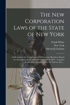 The New Corporation Laws of the State of New York: as Revised by the Commissioners of Statutory Revision, Passed by the Legislature of 1890, and Amend - White, Frank; Graham, Edward J.