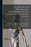 A Treatise on Preliminary Proceedings in the Courts of the United States: Designed for the Use of Attorneys Practicing in the Federal Courts, and Espe