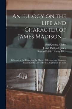 An Eulogy on the Life and Character of James Madison ...: Delivered at the Request of the Mayor, Aldermen, and Common Council of the City of Boston, S - Adams, John Quincy