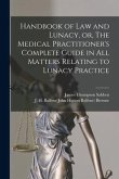 Handbook of Law and Lunacy, or, The Medical Practitioner's Complete Guide in All Matters Relating to Lunacy Practice