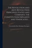 The Revolution and Anti-revolution Principles Stated and Compar'd, the Constitution Explain'd and Vindicated ...