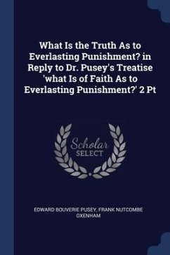 What Is the Truth As to Everlasting Punishment? in Reply to Dr. Pusey's Treatise 'what Is of Faith As to Everlasting Punishment?' 2 Pt - Pusey, Edward Bouverie; Oxenham, Frank Nutcombe