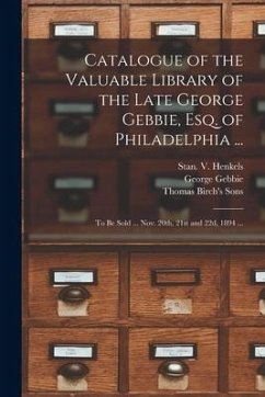 Catalogue of the Valuable Library of the Late George Gebbie, Esq. of Philadelphia ...: to Be Sold ... Nov. 20th, 21st and 22d, 1894 ... - Gebbie, George