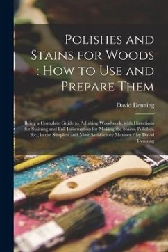 Polishes and Stains for Woods: how to Use and Prepare Them: Being a Complete Guide to Polishing Woodwork, With Directions for Staining and Full Infor - Denning, David