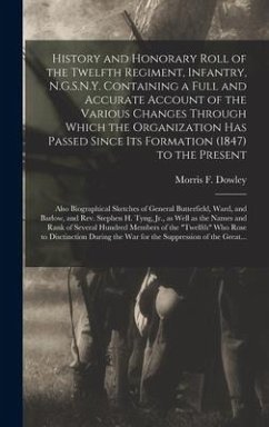 History and Honorary Roll of the Twelfth Regiment, Infantry, N.G.S.N.Y. Containing a Full and Accurate Account of the Various Changes Through Which the Organization Has Passed Since Its Formation (1847) to the Present; Also Biographical Sketches Of...