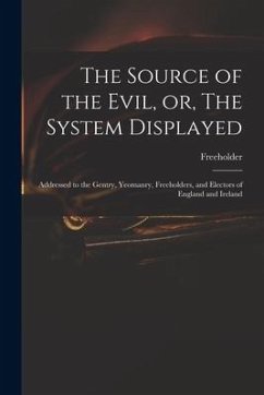 The Source of the Evil, or, The System Displayed: Addressed to the Gentry, Yeomanry, Freeholders, and Electors of England and Ireland