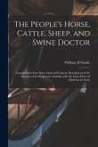 The People's Horse, Cattle, Sheep, and Swine Doctor: Containing in Four Parts, Clear and Concise Descriptions of the Diseases of the Respective Animal