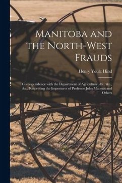 Manitoba and the North-West Frauds [microform]: Correspondence With the Department of Agriculture, &c., &c., &c., Respecting the Impostures of Profess - Hind, Henry Youle