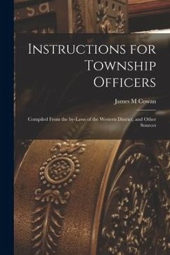 Instructions for Township Officers [microform]: Compiled From the By-laws of the Western District, and Other Sources - Cowan, James M.