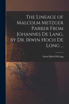 The Lineage of Malcolm Metzger Parker From Johannes De Lang, by Dr. Irwin Hoch De Long ... - Delong, Irwin Hoch