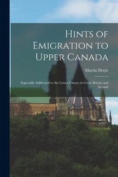 Hints of Emigration to Upper Canada [microform]: Especially Addressed to the Lower Classes in Great Britain and Ireland - Doyle, Martin