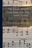 Dr. Isaac Watts "The Bard of the Sanctuary": His Birthplace and Personality; His Literary and Philosophical Contributions; His Life and Times; Hymnolo
