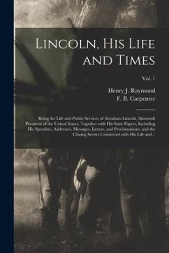 Lincoln, His Life and Times: Being the Life and Public Services of Abraham Lincoln, Sixteenth President of the United States, Together With His Sta