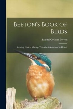 Beeton's Book of Birds: Showing How to Manage Them in Sickness and in Health - Beeton, Samuel Orchart