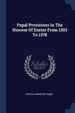 Papal Provisions In The Diocese Of Exeter From 1303 To 1378 - Shaw, Joseph Lawrence