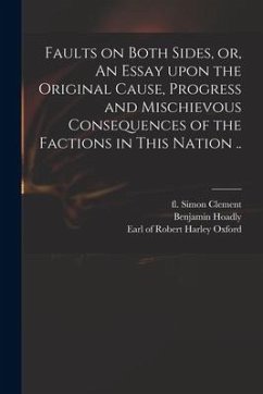 Faults on Both Sides, or, An Essay Upon the Original Cause, Progress and Mischievous Consequences of the Factions in This Nation ..