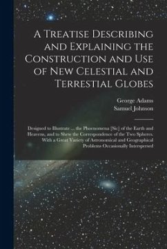 A Treatise Describing and Explaining the Construction and Use of New Celestial and Terrestial Globes; Designed to Illustrate ... the Phoenomena [sic] - Adams, George; Johnson, Samuel