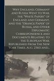 Why England, Germany and Russia Went to War, the &quote;White Papers&quote; of England and Germany, and the &quote;Orange Paper&quote; of Russia, and Other Diplomatic Corresp