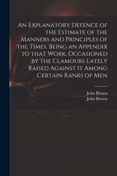 An Explanatory Defence of the Estimate of the Manners and Principles of the Times. Being an Appendix to That Work, Occasioned by the Clamours Lately R - Brown, John